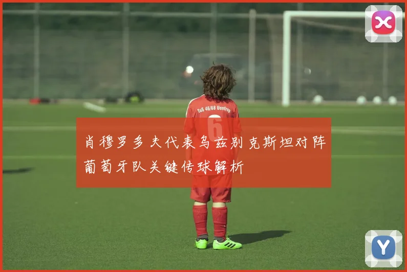 肖穆罗多夫代表乌兹别克斯坦对阵葡萄牙队关键传球解析