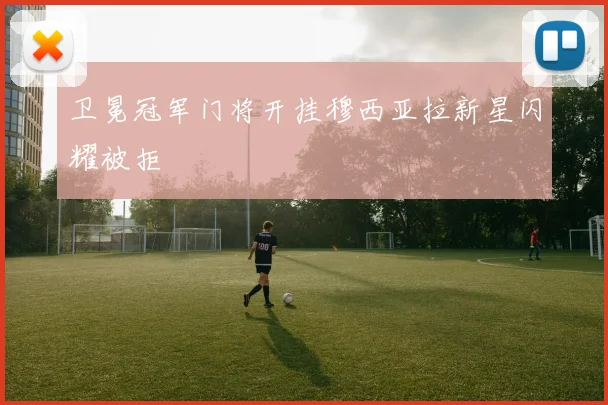 卫冕冠军门将开挂穆西亚拉新星闪耀被拒
