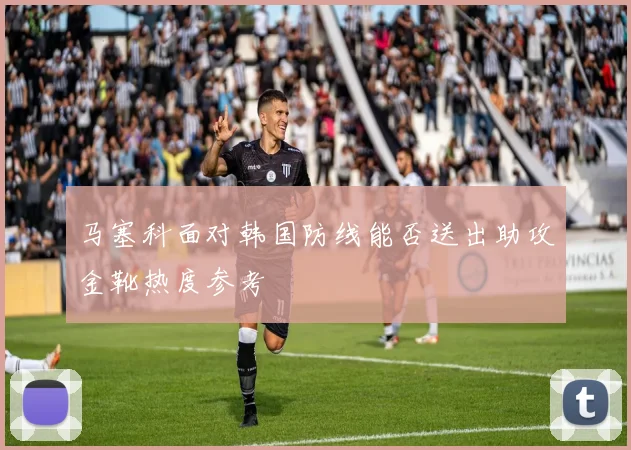 马塞科面对韩国防线能否送出助攻金靴热度参考