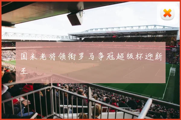 国米老将领衔罗马争冠超级杯迎新王