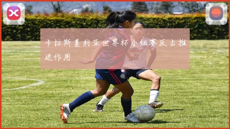 卡拉斯基利亚世界杯小组赛反击推进作用