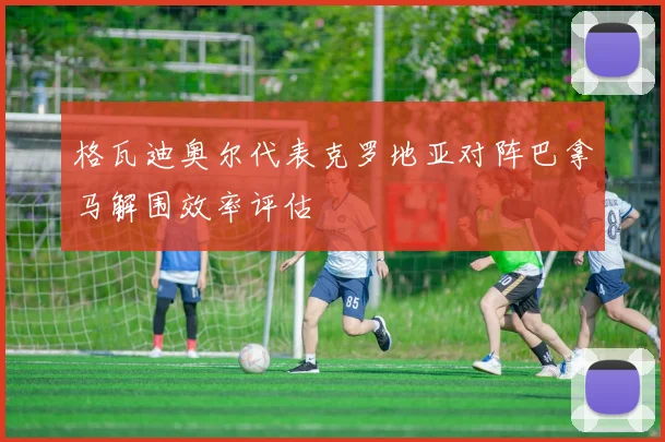 格瓦迪奥尔代表克罗地亚对阵巴拿马解围效率评估