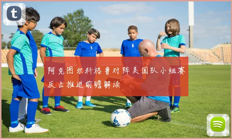 阿克图尔科格鲁对阵美国队小组赛反击推进前瞻解读