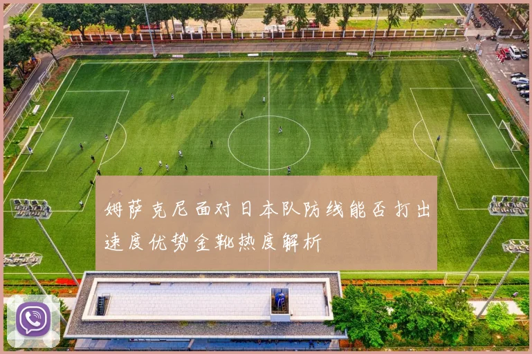 姆萨克尼面对日本队防线能否打出速度优势金靴热度解析