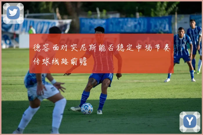 德容面对突尼斯能否稳定中场节奏传球线路前瞻