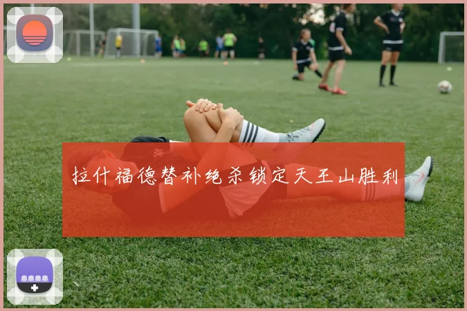 拉什福德替补绝杀锁定天王山胜利