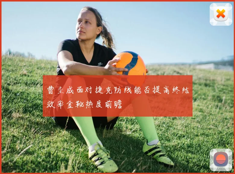 曹圭成面对捷克防线能否提高终结效率金靴热度前瞻
