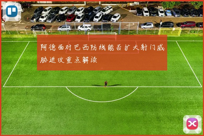 阿德面对巴西防线能否扩大射门威胁进攻重点解读