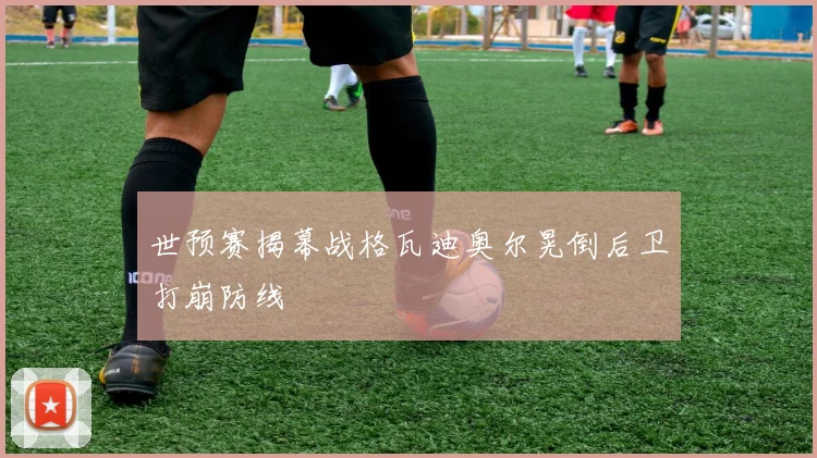 世预赛揭幕战格瓦迪奥尔晃倒后卫打崩防线