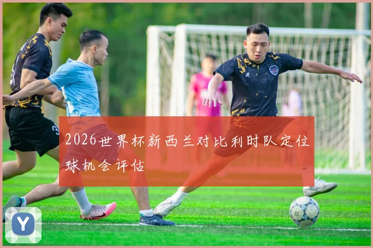 2026世界杯新西兰对比利时队定位球机会评估