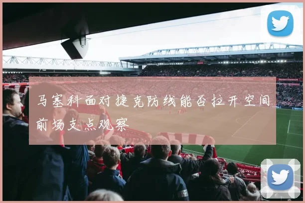 马塞科面对捷克防线能否拉开空间前场支点观察