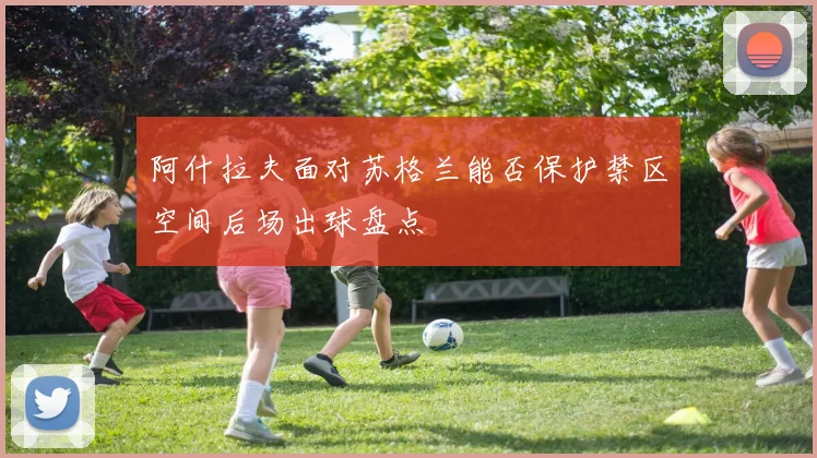 阿什拉夫面对苏格兰能否保护禁区空间后场出球盘点
