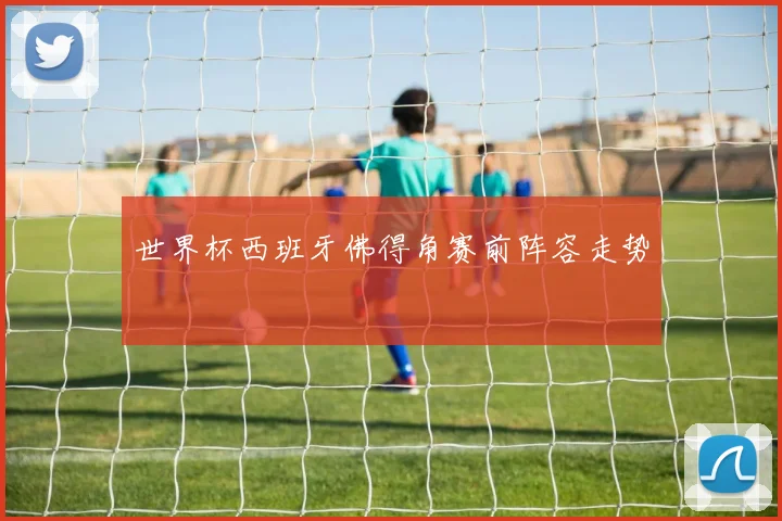 世界杯西班牙佛得角赛前阵容走势