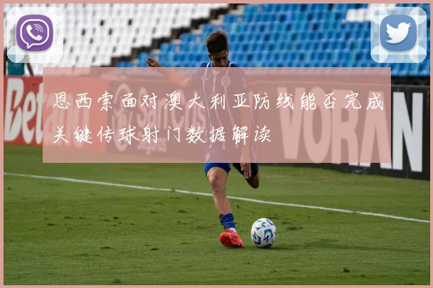 恩西索面对澳大利亚防线能否完成关键传球射门数据解读