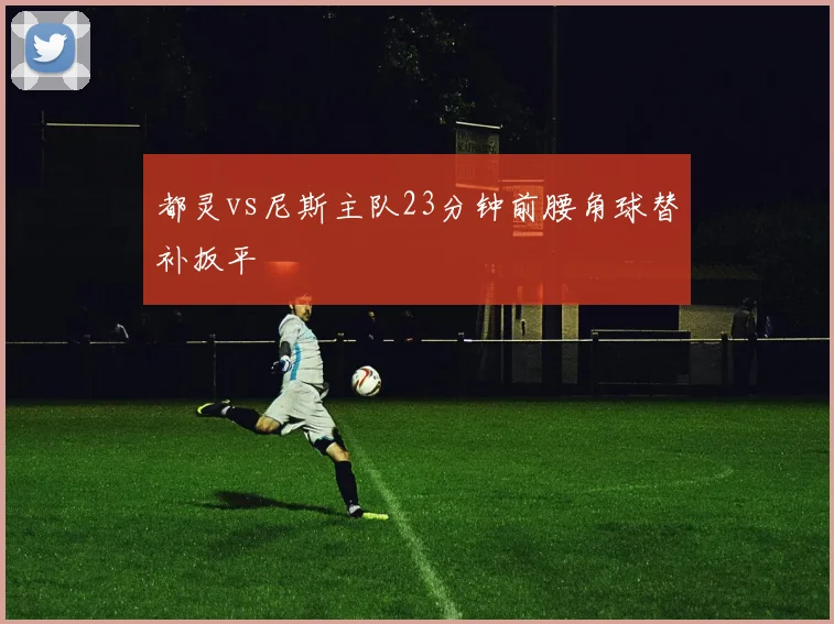 都灵vs尼斯主队23分钟前腰角球替补扳平