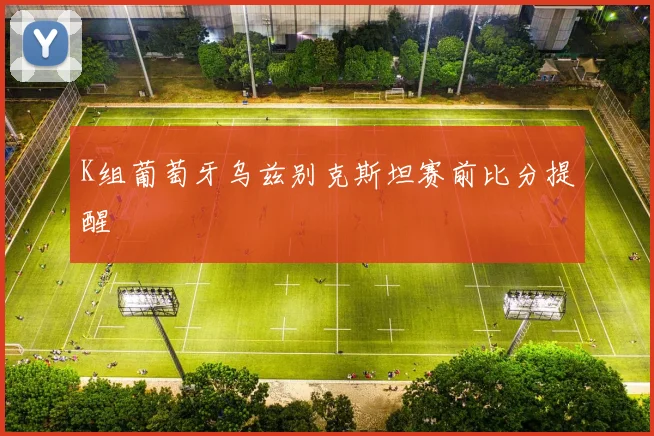 K组葡萄牙乌兹别克斯坦赛前比分提醒