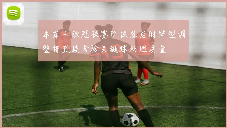 本菲卡欧冠联赛阶段落后时阵型调整将直接考验关键球处理质量