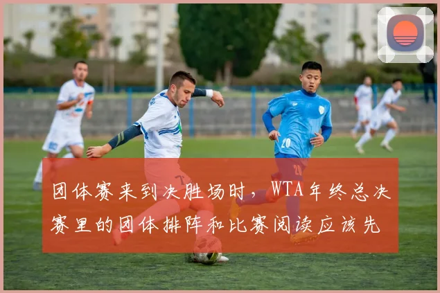 团体赛来到决胜场时,WTA年终总决赛里的团体排阵和比赛阅读应该先保哪一个