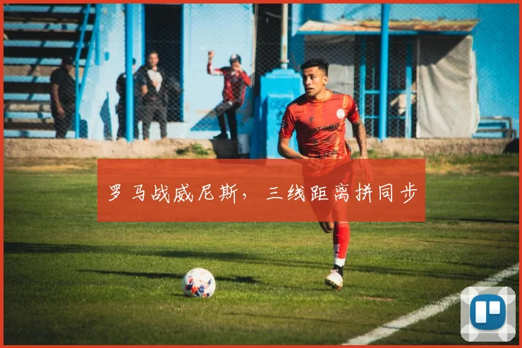 罗马战威尼斯,三线距离拼同步