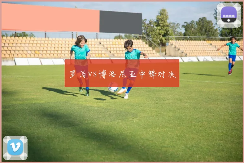 罗马vs博洛尼亚中锋对决