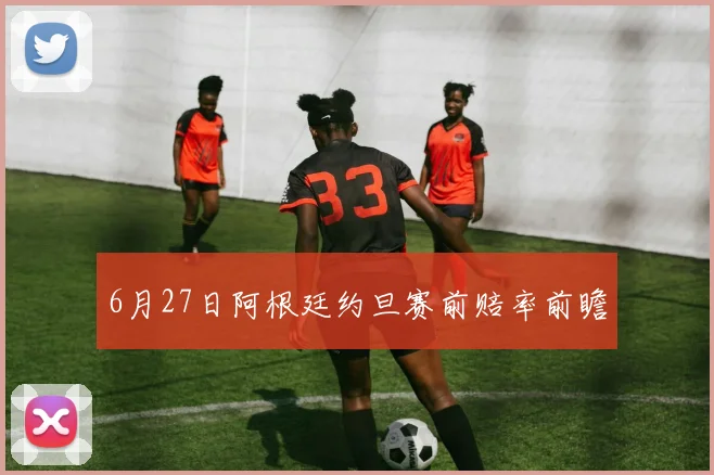 6月27日阿根廷约旦赛前赔率前瞻