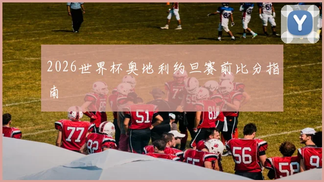 2026世界杯奥地利约旦赛前比分指南