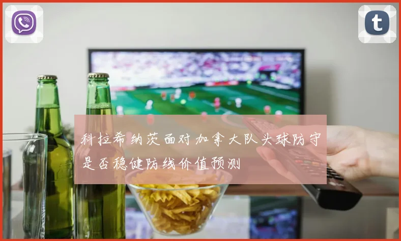 科拉希纳茨面对加拿大队头球防守是否稳健防线价值预测