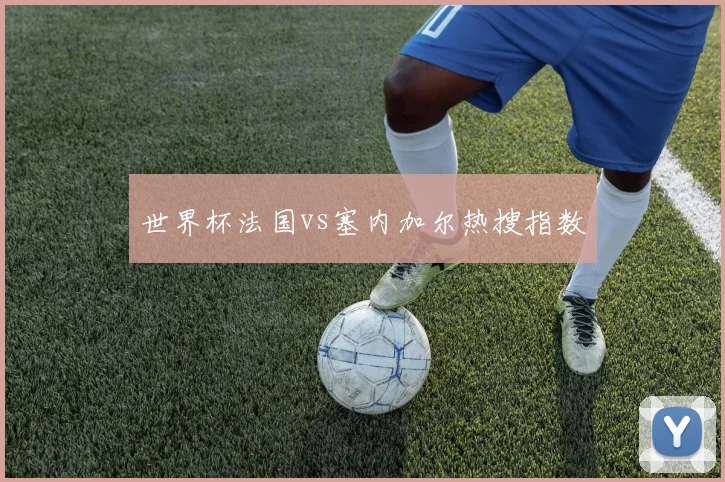 世界杯法国vs塞内加尔热搜指数