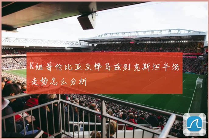 K组哥伦比亚交锋乌兹别克斯坦半场走势怎么分析