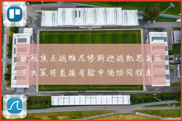 欧冠焦点战维尼修斯迎战凯恩高压下决策将直接考验中场协同程度