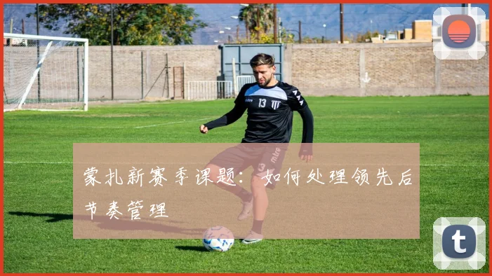 蒙扎新赛季课题：如何处理领先后节奏管理
