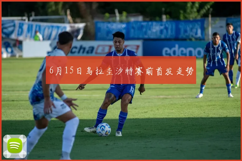 6月15日乌拉圭沙特赛前首发走势