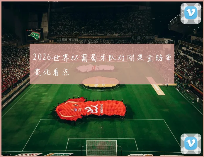 2026世界杯葡萄牙队对刚果金赔率变化看点