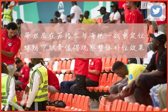 蒂尔尼在苏格兰与海地一战中定位球防守职责值得观察整体补位效果