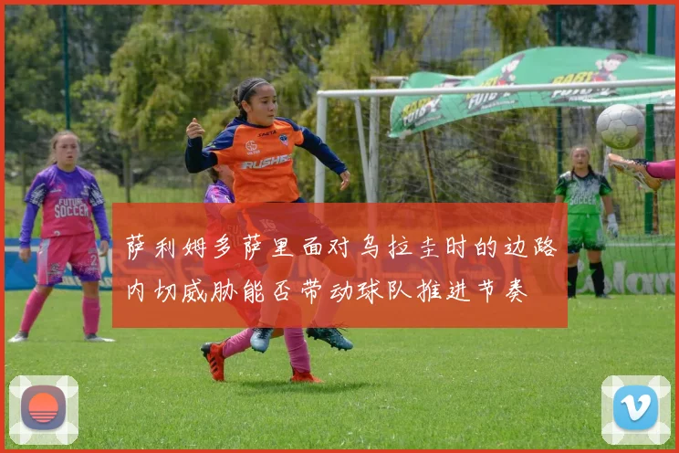 萨利姆多萨里面对乌拉圭时的边路内切威胁能否带动球队推进节奏
