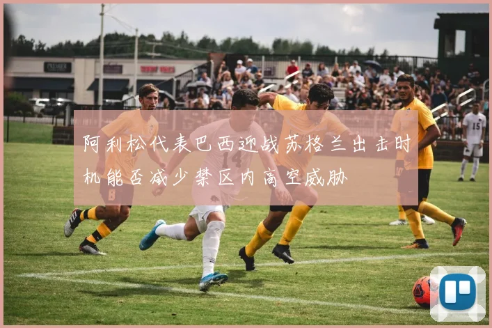 阿利松代表巴西迎战苏格兰出击时机能否减少禁区内高空威胁
