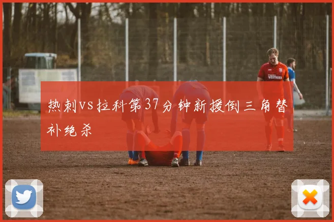 热刺vs拉科第37分钟新援倒三角替补绝杀