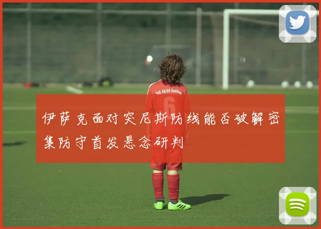 伊萨克面对突尼斯防线能否破解密集防守首发悬念研判