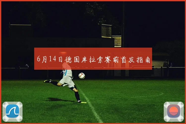 6月14日德国库拉索赛前首发指南
