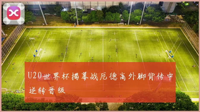 U20世界杯揭幕战厄德高外脚背传中逆转晋级
