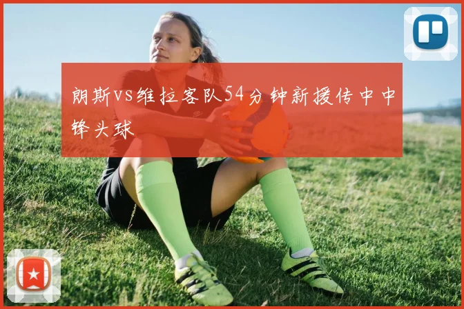 朗斯vs维拉客队54分钟新援传中中锋头球