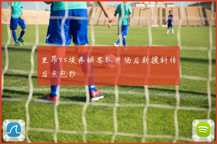 里昂vs埃弗顿客队开场后新援斜传后点包抄