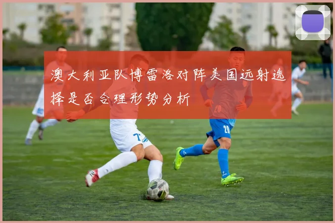 澳大利亚队博雷洛对阵美国远射选择是否合理形势分析
