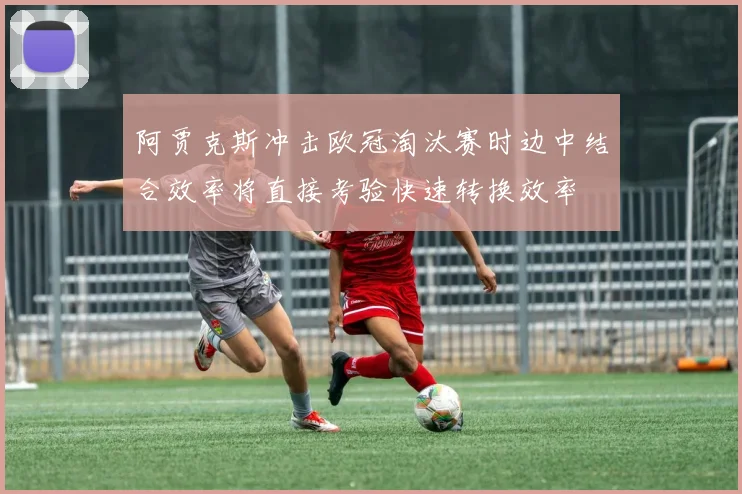 阿贾克斯冲击欧冠淘汰赛时边中结合效率将直接考验快速转换效率