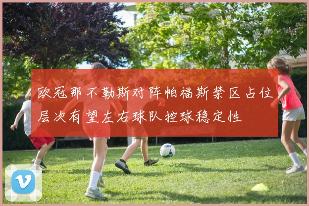 欧冠那不勒斯对阵帕福斯禁区占位层次有望左右球队控球稳定性