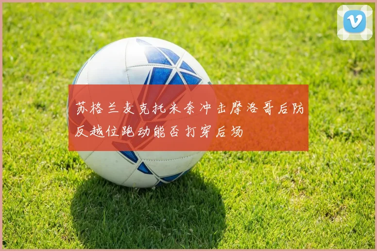 苏格兰麦克托米奈冲击摩洛哥后防反越位跑动能否打穿后场