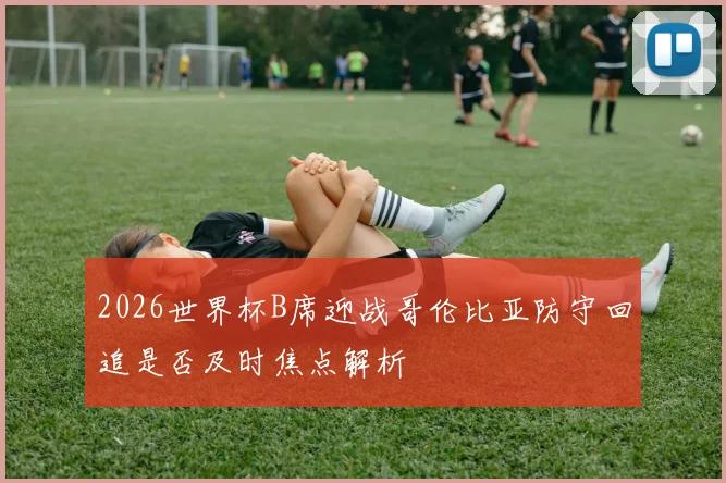 2026世界杯B席迎战哥伦比亚防守回追是否及时焦点解析