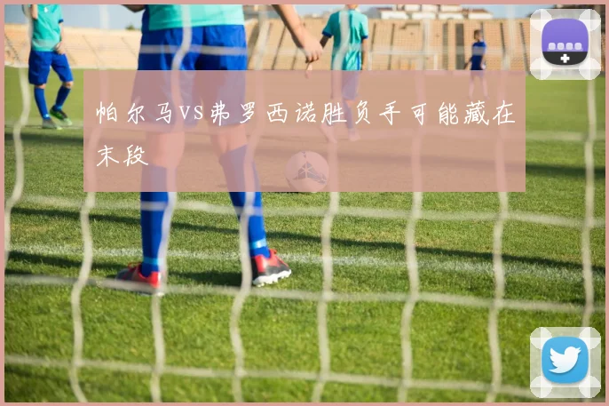 帕尔马vs弗罗西诺胜负手可能藏在末段