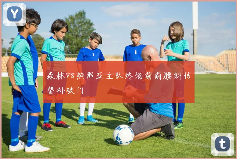 森林vs热那亚主队终场前前腰斜传替补破门