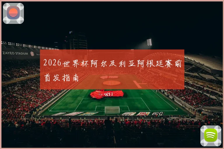 2026世界杯阿尔及利亚阿根廷赛前首发指南